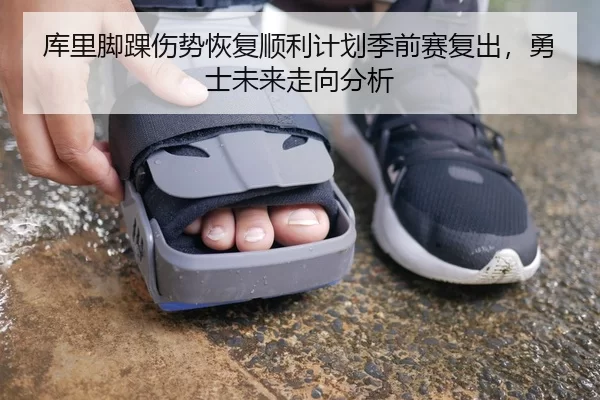 库里脚踝伤势恢复顺利计划季前赛复出，勇士未来走向分析