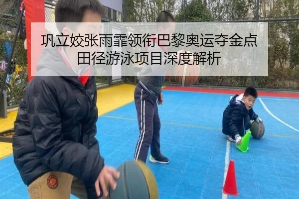 巩立姣张雨霏领衔巴黎奥运夺金点 田径游泳项目深度解析