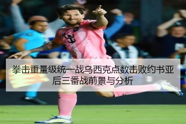拳击重量级统一战乌西克点数击败约书亚后三番战前景与分析