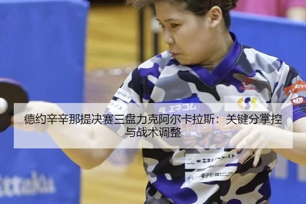 德约辛辛那提决赛三盘力克阿尔卡拉斯：关键分掌控与战术调整