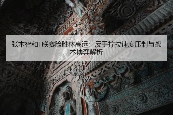 张本智和T联赛险胜林高远：反手拧拉速度压制与战术博弈解析